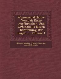 Cover image for Wissenschaftlehre: Versuch Einer Ausf Hrlichen Und Gr T Entheils Neuen Darstellung Der Logik ..., Volume 1