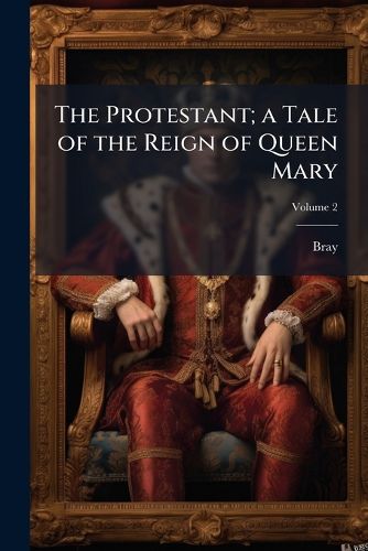 Cover image for The Protestant; A Tale of the Reign of Queen Mary
