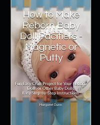 Cover image for How to Make Reborn Baby Doll Pacifiers - Magnetic or Putty: Fun Easy Craft Project for Your Reborn Dolls or Other Baby Dolls Easy Step-by-Step Instructions