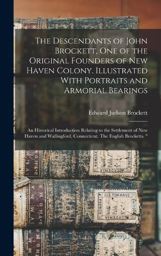 The Descendants of John Brockett, one of the Original Founders of New Haven Colony. Illustrated With Portraits and Armorial Bearings; an Historical Introduction Relating to the Settlement of New Haven and Wallingford, Connecticut. The English Brocketts. "