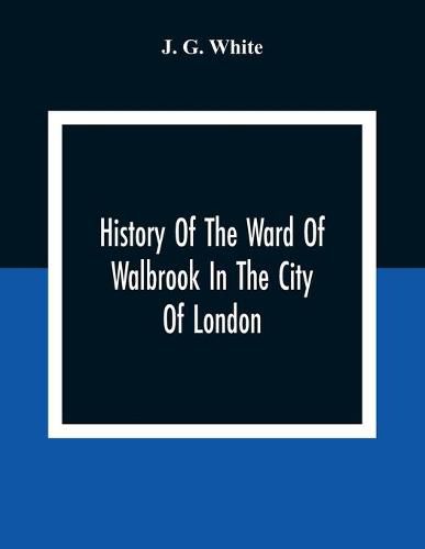 History Of The Ward Of Walbrook In The City Of London: Together With An Account Of The Aldermen Of The Ward And Of The Two Remaining Churches, S. Stephen, Walbrook, & S. Swithin, London Stone, With Their Rectors