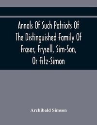 Cover image for Annals Of Such Patriots Of The Distinguished Family Of Fraser, Frysell, Sim-Son, Or Fitz-Simon, As Have Signalised Themselves In The Public Service Of Scotland. From The Time Of Their First Arrival In Britain, And Appointment To The Office Of Thanes Of The