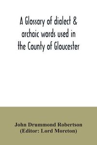 Cover image for A glossary of dialect & archaic words used in the County of Gloucester