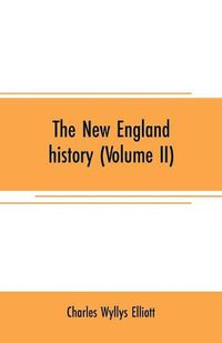 Cover image for The New England history (Volume II): from the discovery of the continent by the Northmen, A.D. 986, to the period when the colonies declared their independence, A.D. 1776