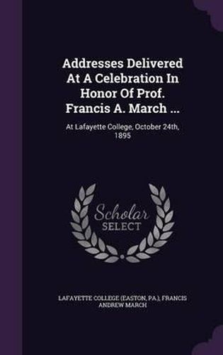 Cover image for Addresses Delivered at a Celebration in Honor of Prof. Francis A. March ...: At Lafayette College, October 24th, 1895