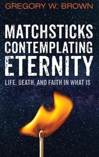 Cover image for Matchsticks Contemplating Eternity: Life, Death, and Faith in What Is
