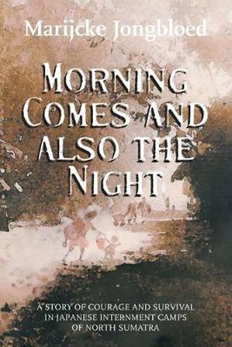 Cover image for Morning Comes and Also the Night: A Story of Courage and Survival in Japanese Internment Camps of North Sumatra