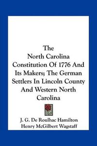 Cover image for The North Carolina Constitution of 1776 and Its Makers; The German Settlers in Lincoln County and Western North Carolina