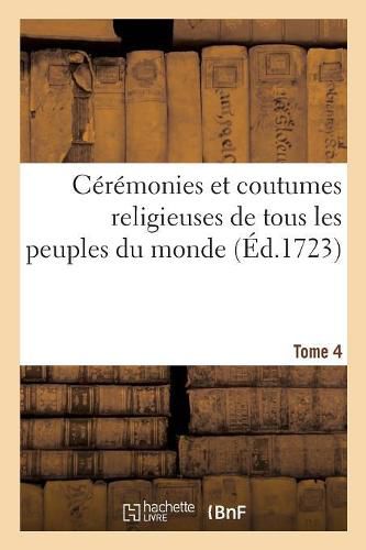 Ceremonies Et Coutumes Religieuses de Tous Les Peuples Du Monde. Tome 4: Avec Une Explication Historique Et Quelques Dissertations Curieuses