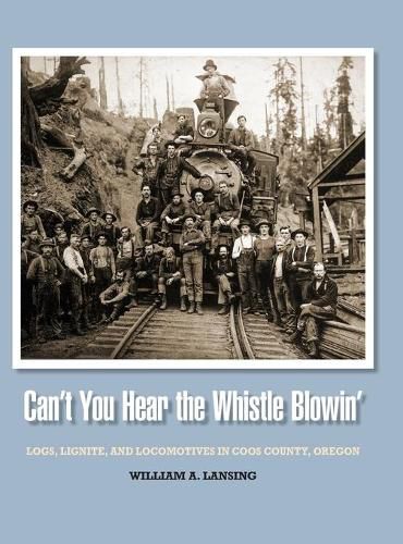 Cover image for Can't You Hear the Whistle Blowin': Logs, Lignite, and Locomotives in Coos County, Oregon