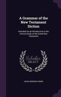 Cover image for A Grammar of the New Testament Diction: Intended as an Introduction to the Critical Study of the Greek New Testament