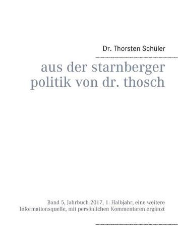 Cover image for Aus der Starnberger Politik von Dr. Thosch: Band 5, Jahrbuch 2017, 1. Halbjahr, eine weitere Informationsquelle, mit persoenlichen Kommentaren erganzt