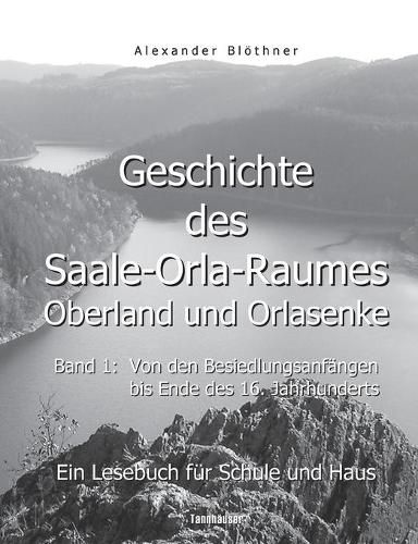 Geschichte des Saale-Orla-Raumes: Orlasenke und Oberland, Band 1: Von den Besiedlungsanfangen bis zum Ende des 16. Jahrhunderts - Ein Lesebuch fur Schule und Haus