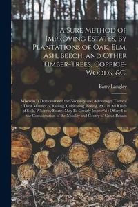 Cover image for A Sure Method of Improving Estates, by Plantations of Oak, Elm, Ash, Beech, and Other Timber-trees, Coppice-woods, &c.