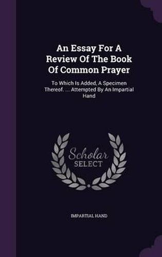 An Essay for a Review of the Book of Common Prayer: To Which Is Added, a Specimen Thereof. ... Attempted by an Impartial Hand