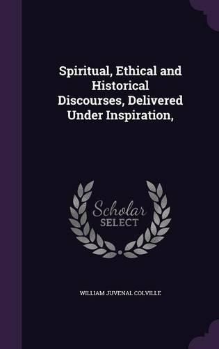 Spiritual, Ethical and Historical Discourses, Delivered Under Inspiration,