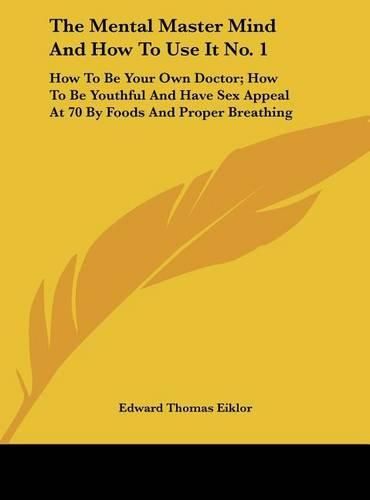 Cover image for The Mental Master Mind and How to Use It No. 1: How to Be Your Own Doctor; How to Be Youthful and Have Sex Appeal at 70 by Foods and Proper Breathing