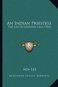 Cover image for An Indian Priestess an Indian Priestess: The Life of Chundra Lela (1903) the Life of Chundra Lela (1903)