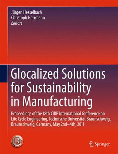 Glocalized Solutions for Sustainability in Manufacturing: Proceedings of the 18th CIRP International Conference on Life Cycle Engineering, Technische Universitat Braunschweig, Braunschweig, Germany, May 2nd - 4th, 2011