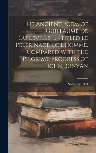 The Ancient Poem of Guillaume De Guileville, Entitled Le Pelerinage De L'homme, Compared With the Pilgrim's Progress of John Bunyan