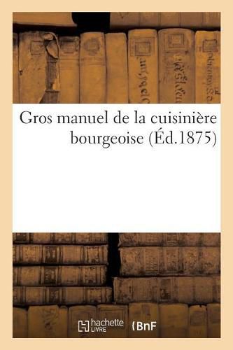 Cover image for Gros Manuel de la Cuisiniere Bourgeoise Contenant Un Guide Complet Des Devoirs Qu'ont A Remplir: Les Personnes Qui Se Destinent Au Service Dans Les Maisons Bourgeoises