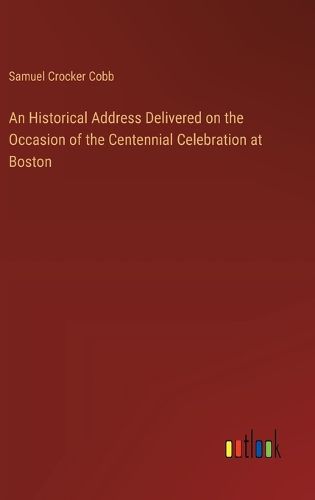 An Historical Address Delivered on the Occasion of the Centennial Celebration at Boston