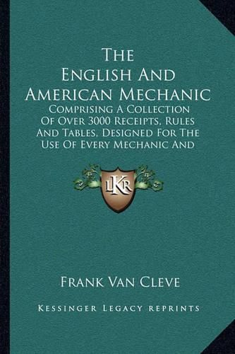 Cover image for The English and American Mechanic: Comprising a Collection of Over 3000 Receipts, Rules and Tables, Designed for the Use of Every Mechanic and Manufacturer (1874)