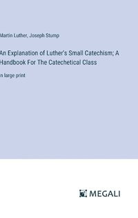 Cover image for An Explanation of Luther's Small Catechism; A Handbook For The Catechetical Class