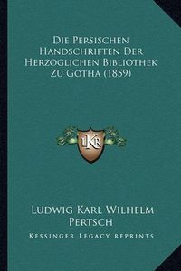 Cover image for Die Persischen Handschriften Der Herzoglichen Bibliothek Zu Gotha (1859)