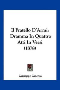 Cover image for Il Fratello D'Armi: Dramma in Quattro Atti in Versi (1878)