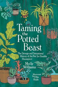 Cover image for Taming the Potted Beast: The Strange and Sensational History of the Not-So-Humble Houseplant