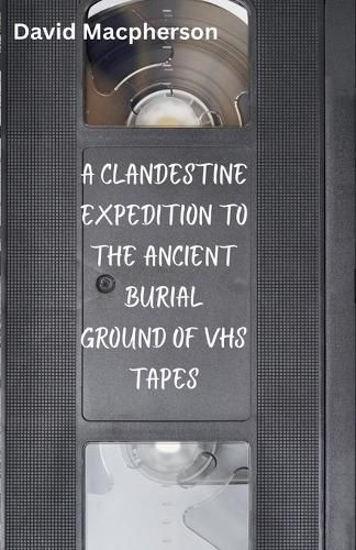 Cover image for A Clandestine Expedition to the Ancient Buriel Ground of VHS Tapes