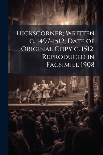 Cover image for Hickscorner; Written C. 1497-1512; Date of Original Copy C. 1512, Reproduced in Facsimile 1908.