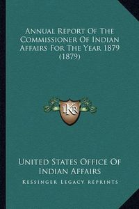 Cover image for Annual Report of the Commissioner of Indian Affairs for the Annual Report of the Commissioner of Indian Affairs for the Year 1879 (1879) Year 1879 (1879)