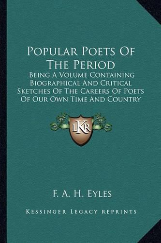 Cover image for Popular Poets of the Period: Being a Volume Containing Biographical and Critical Sketches of the Careers of Poets of Our Own Time and Country: Together with Choice Selections from Their Works