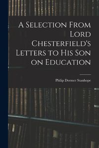 Cover image for A Selection From Lord Chesterfield's Letters to His Son on Education