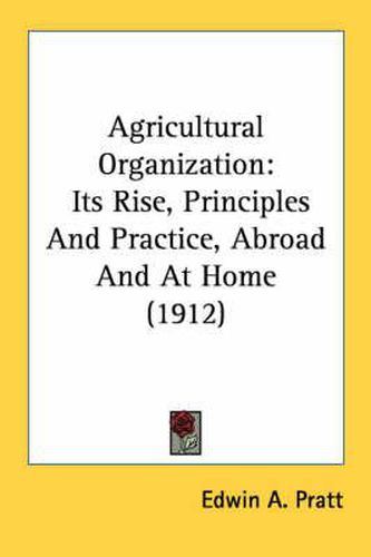 Agricultural Organization: Its Rise, Principles and Practice, Abroad and at Home (1912)