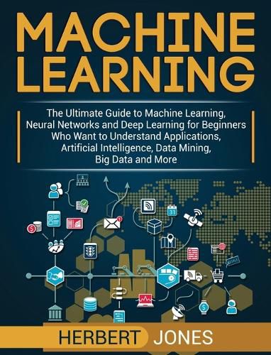 Cover image for Machine Learning: The Ultimate Guide to Machine Learning, Neural Networks and Deep Learning for Beginners Who Want to Understand Applications, Artificial Intelligence, Data Mining, Big Data and More