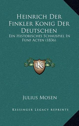 Cover image for Heinrich Der Finkler Konig Der Deutschen: Ein Historisches Schauspiel in Funf Acten (1836)