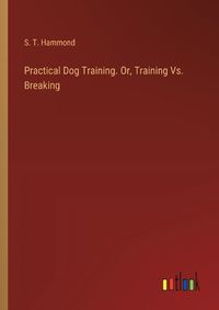 Cover image for Practical Dog Training. Or, Training Vs. Breaking