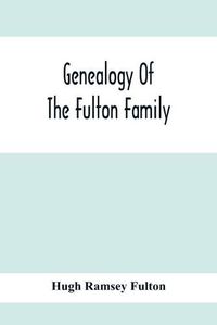 Cover image for Genealogy Of The Fulton Family, Being Descendants Of John Fulton, Born In Scotland 1713, Emigrated To America In 1753, Settled In Nottingham Township, Chester County, Penna., 1762 With A Record Of The Known Descendants Of Hugh Ramsey, Of Nottingham, And Jo