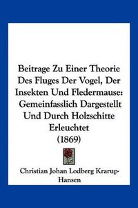 Cover image for Beitrage Zu Einer Theorie Des Fluges Der Vogel, Der Insekten Und Fledermause: Gemeinfasslich Dargestellt Und Durch Holzschitte Erleuchtet (1869)