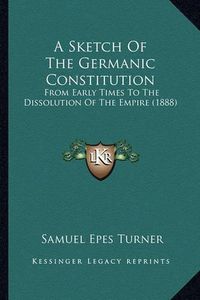 Cover image for A Sketch of the Germanic Constitution: From Early Times to the Dissolution of the Empire (1888)