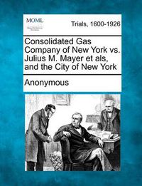 Cover image for Consolidated Gas Company of New York vs. Julius M. Mayer Et ALS, and the City of New York