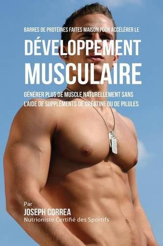 Barres de Proteines Faites Maison pour Accelerer le Developpement Musculaire: Generer plus de muscle naturellement sans l'aide de supplements de creatine ou des pilules