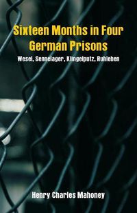 Cover image for Sixteen Months in Four German Prisons: Wesel, Sennelager, Klingelputz, Ruhleben