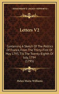 Cover image for Letters V2: Containing a Sketch of the Politics of France, from the Thirty-First of May 1793, Till the Twenty-Eighth of July, 1794 (1795)