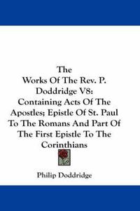 Cover image for The Works of the REV. P. Doddridge V8: Containing Acts of the Apostles; Epistle of St. Paul to the Romans and Part of the First Epistle to the Corinthians