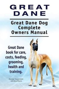 Cover image for Great Dane. Great Dane Dog Complete Owners Manual. Great Dane book for care, costs, feeding, grooming, health and training.