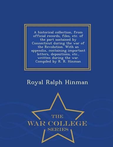 A historical collection, from official records, files, etc. of the part sustained by Connecticut during the war of the Revolution. With an appendix, containing important letters, depositions, etc., written during the war. Compiled by R. R. Hinman - War Colle